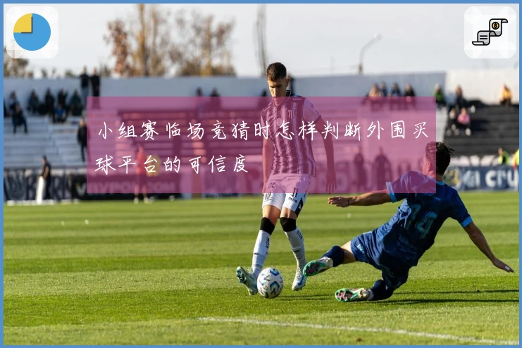 小组赛临场竞猜时怎样判断外围买球平台的可信度