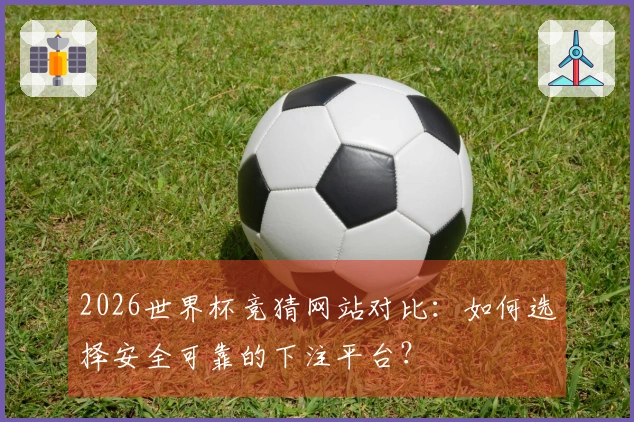 2026世界杯竞猜网站对比：如何选择安全可靠的下注平台？