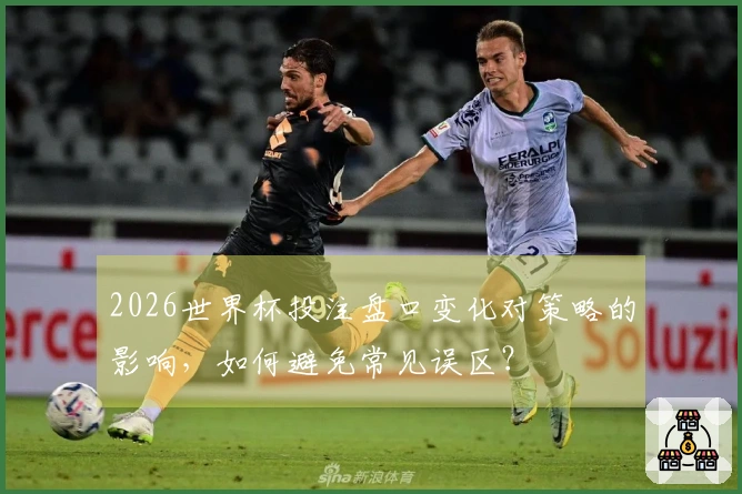2026世界杯投注盘口变化对策略的影响，如何避免常见误区？