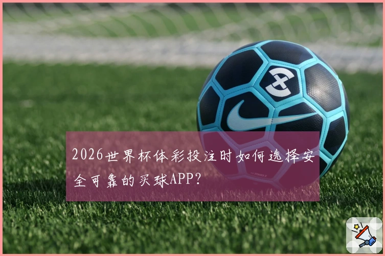 2026世界杯体彩投注时如何选择安全可靠的买球APP？