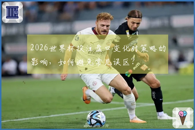 2026世界杯投注盘口变化对策略的影响，如何避免常见误区？